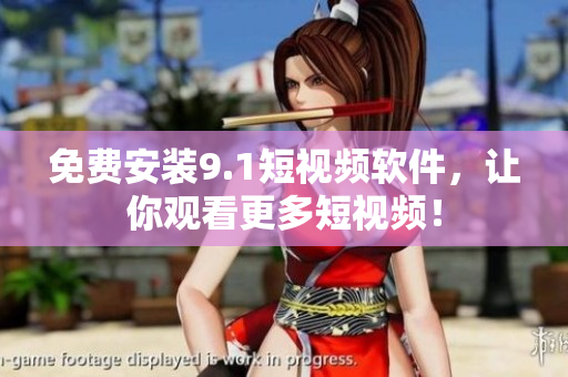 免费安装9.1短视频软件，让你观看更多短视频！