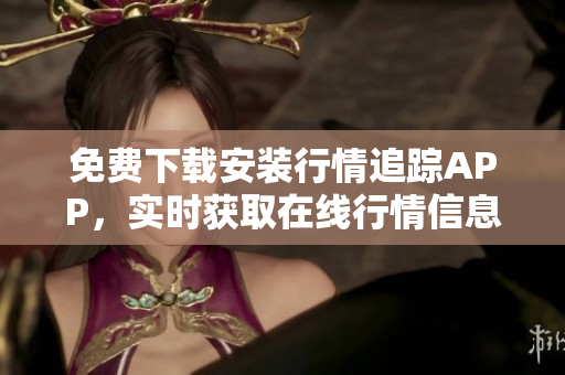 免费下载安装行情追踪APP，实时获取在线行情信息