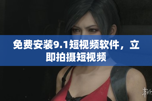 免费安装9.1短视频软件，立即拍摄短视频