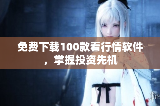 免费下载100款看行情软件，掌握投资先机