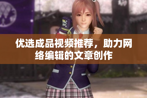 优选成品视频推荐，助力网络编辑的文章创作