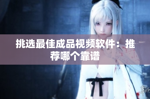 挑选最佳成品视频软件：推荐哪个靠谱