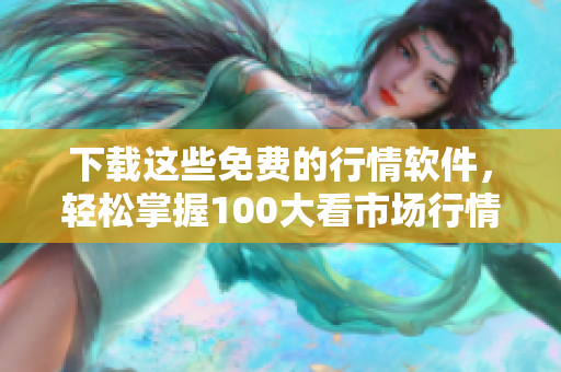 下载这些免费的行情软件，轻松掌握100大看市场行情
