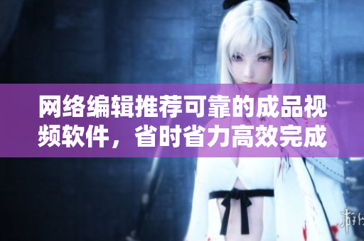 网络编辑推荐可靠的成品视频软件，省时省力高效完成视频制作