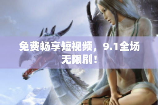 免费畅享短视频，9.1全场无限刷！