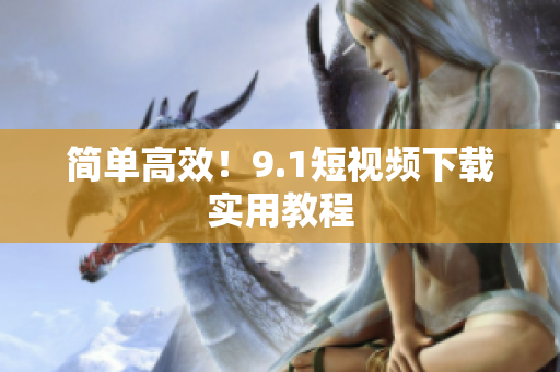 简单高效！9.1短视频下载实用教程