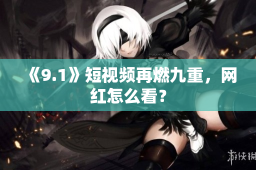 《9.1》短视频再燃九重，网红怎么看？