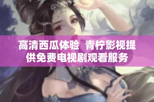 高清西瓜体验  青柠影视提供免费电视剧观看服务