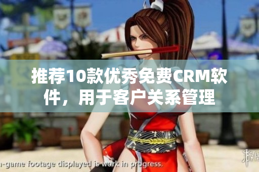推荐10款优秀免费CRM软件，用于客户关系管理