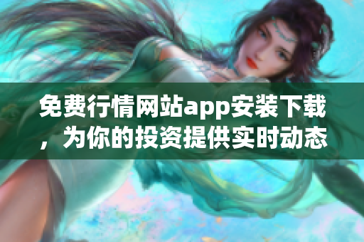 免费行情网站app安装下载，为你的投资提供实时动态！
