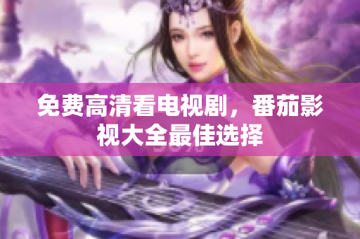 免费高清看电视剧，番茄影视大全最佳选择