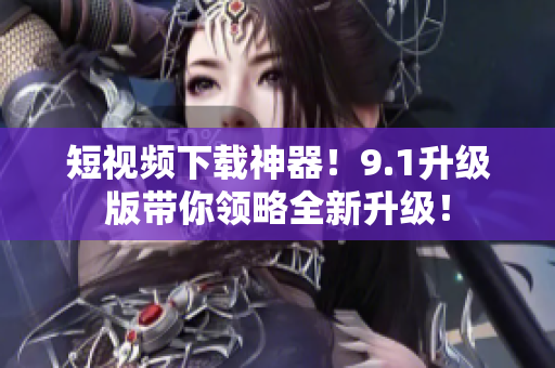 短视频下载神器！9.1升级版带你领略全新升级！