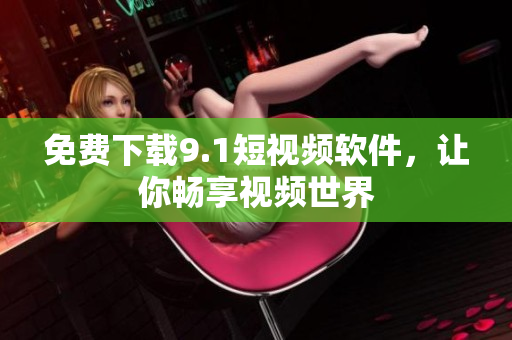 免费下载9.1短视频软件，让你畅享视频世界