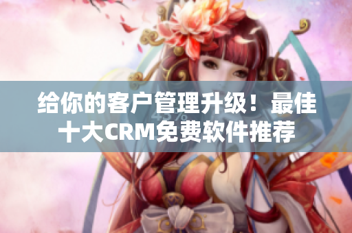 给你的客户管理升级！最佳十大CRM免费软件推荐