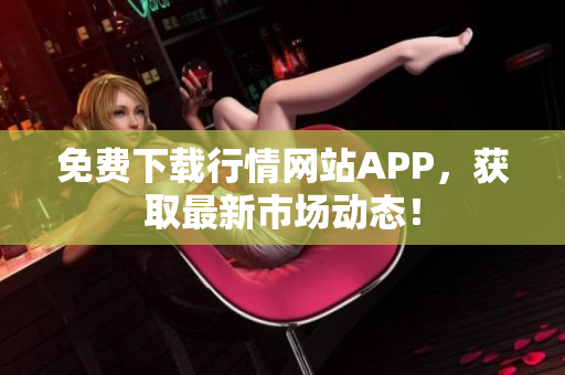 免费下载行情网站APP，获取最新市场动态！