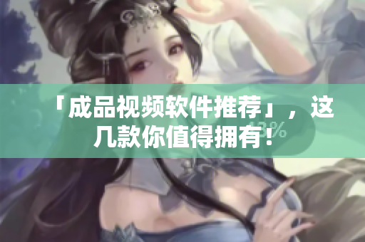 「成品视频软件推荐」，这几款你值得拥有！