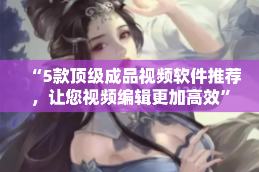 “5款顶级成品视频软件推荐，让您视频编辑更加高效”
