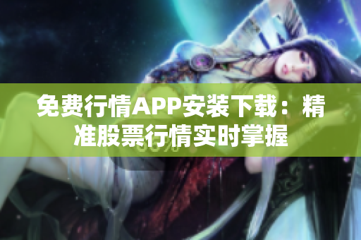 免费行情APP安装下载：精准股票行情实时掌握