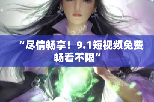 “尽情畅享！9.1短视频免费畅看不限”