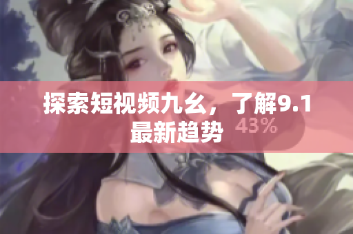 探索短视频九幺，了解9.1最新趋势