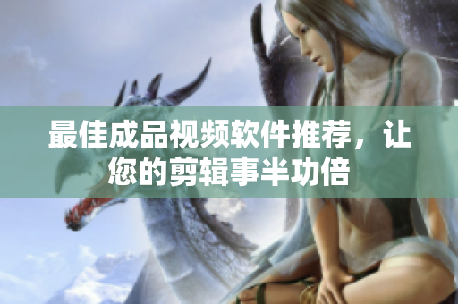 最佳成品视频软件推荐，让您的剪辑事半功倍
