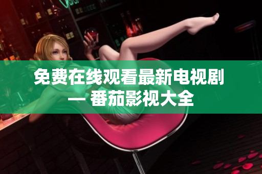 免费在线观看最新电视剧 — 番茄影视大全