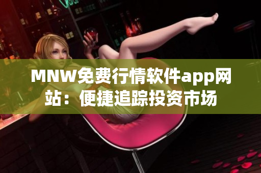 MNW免费行情软件app网站：便捷追踪投资市场