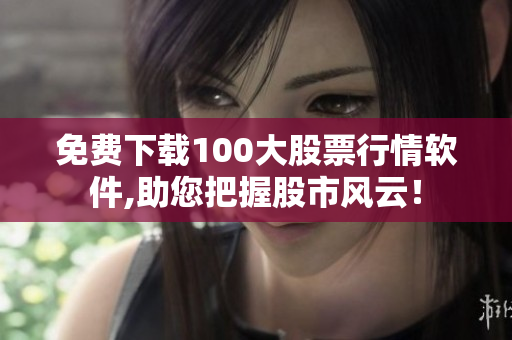 免费下载100大股票行情软件,助您把握股市风云！