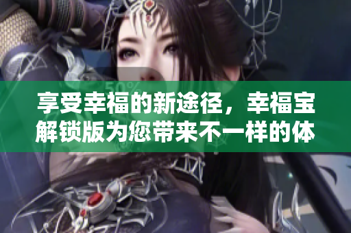 享受幸福的新途径，幸福宝解锁版为您带来不一样的体验