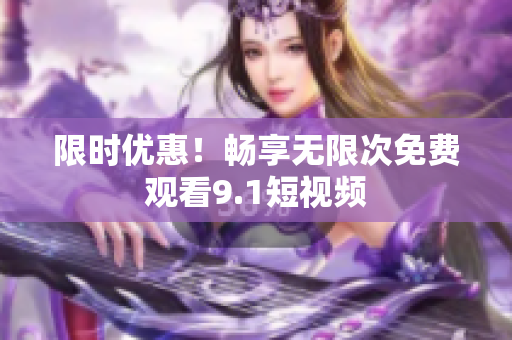 限时优惠！畅享无限次免费观看9.1短视频