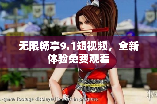 无限畅享9.1短视频，全新体验免费观看