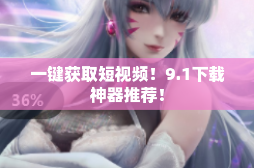 一键获取短视频！9.1下载神器推荐！
