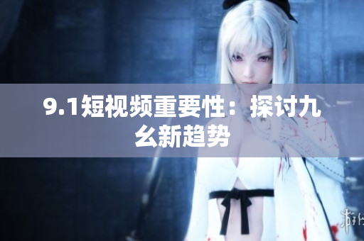 9.1短视频重要性：探讨九幺新趋势