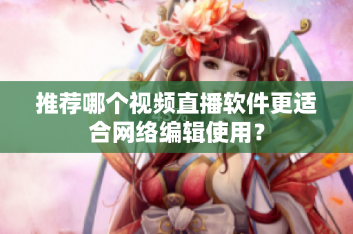 推荐哪个视频直播软件更适合网络编辑使用？