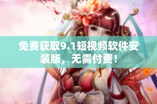 免费获取9.1短视频软件安装版，无需付费！