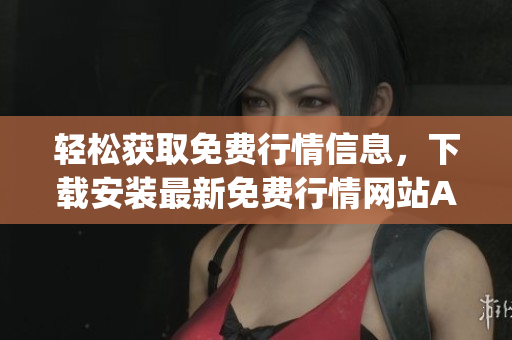 轻松获取免费行情信息，下载安装最新免费行情网站App