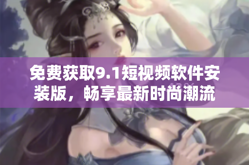 免费获取9.1短视频软件安装版，畅享最新时尚潮流