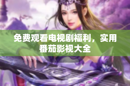 免费观看电视剧福利，实用番茄影视大全