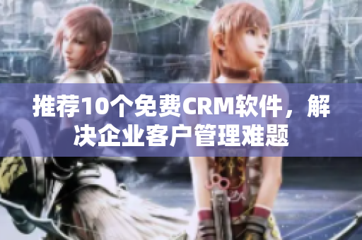 推荐10个免费CRM软件，解决企业客户管理难题