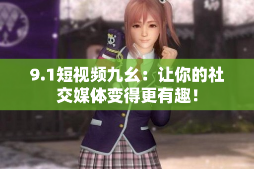 9.1短视频九幺：让你的社交媒体变得更有趣！