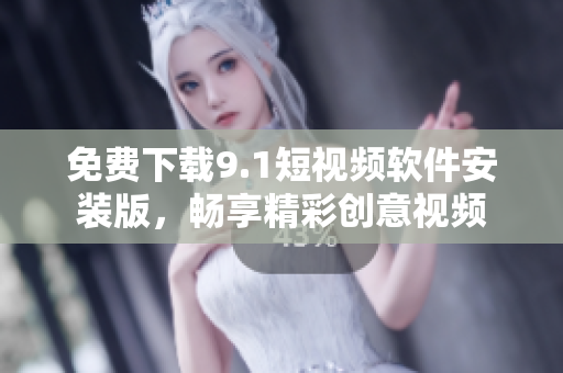 免费下载9.1短视频软件安装版，畅享精彩创意视频