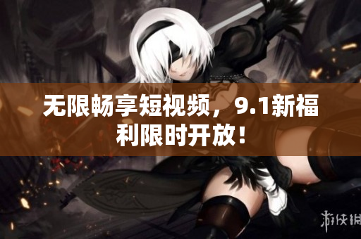 无限畅享短视频，9.1新福利限时开放！