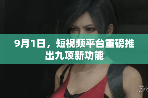 9月1日，短视频平台重磅推出九项新功能