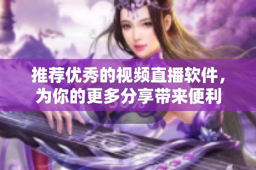 推荐优秀的视频直播软件，为你的更多分享带来便利