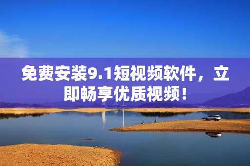 免费安装9.1短视频软件，立即畅享优质视频！