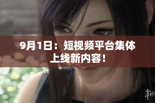 9月1日：短视频平台集体上线新内容！