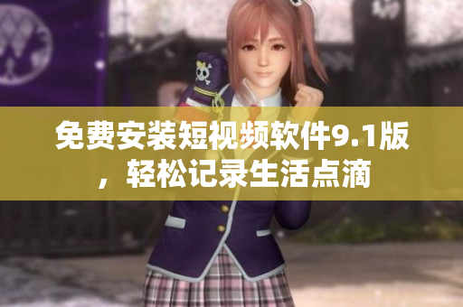免费安装短视频软件9.1版，轻松记录生活点滴