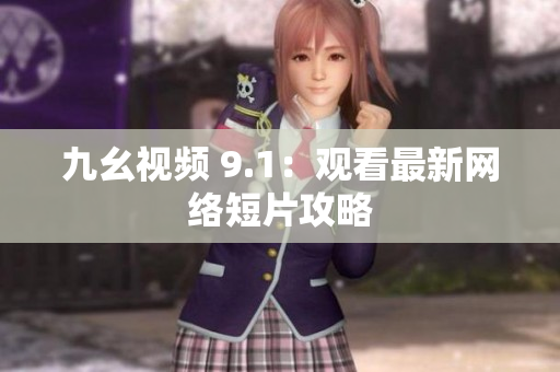 九幺视频 9.1：观看最新网络短片攻略