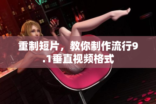 重制短片，教你制作流行9.1垂直视频格式