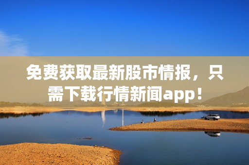 免费获取最新股市情报，只需下载行情新闻app！